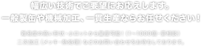 幅広い技術でご要望にお応えします。一般製缶や機械加工、一貫生産ならお任せください！