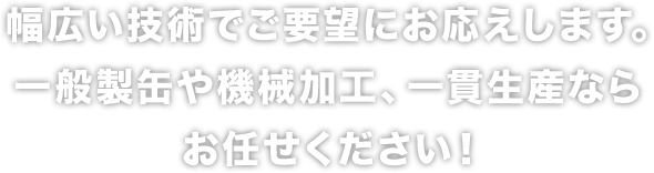 幅広い技術でご要望にお応えします。一般製缶や機械加工、一貫生産ならお任せください！